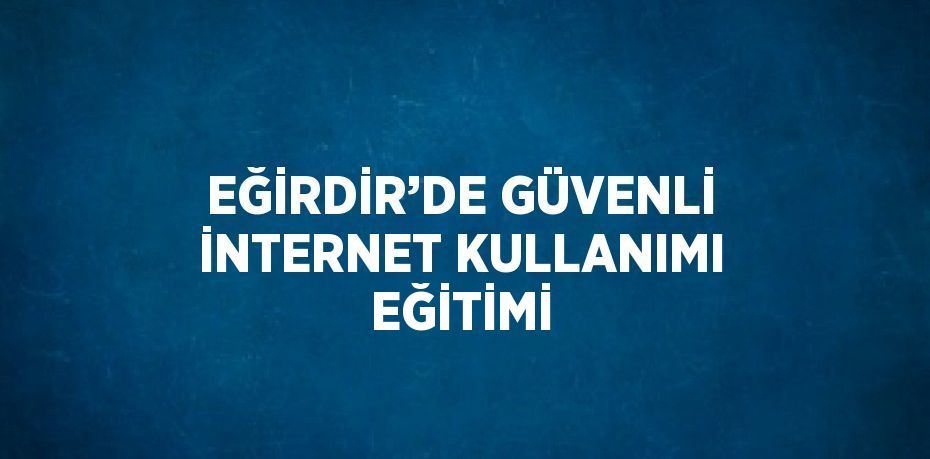 EĞİRDİR’DE GÜVENLİ İNTERNET KULLANIMI EĞİTİMİ