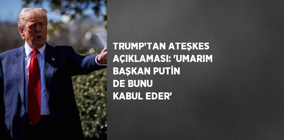 TRUMP’TAN ATEŞKES AÇIKLAMASI: 'UMARIM BAŞKAN PUTİN DE BUNU KABUL EDER'