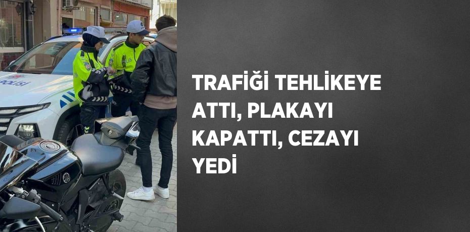 TRAFİĞİ TEHLİKEYE ATTI, PLAKAYI KAPATTI, CEZAYI YEDİ