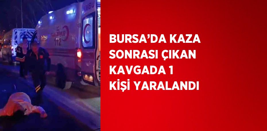 BURSA’DA KAZA SONRASI ÇIKAN KAVGADA 1 KİŞİ YARALANDI