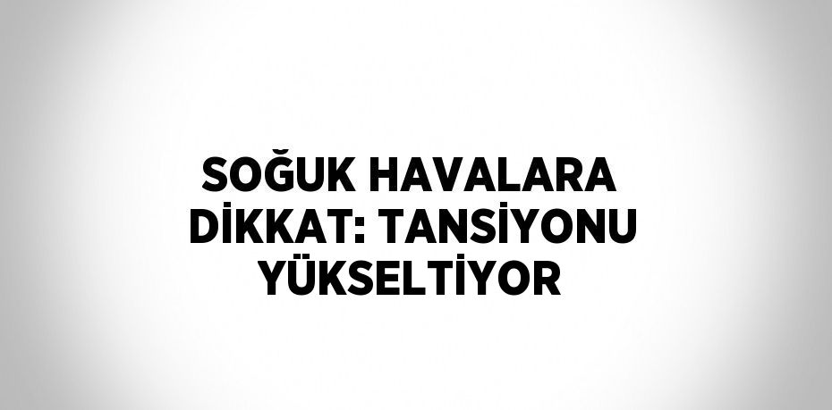 SOĞUK HAVALARA DİKKAT: TANSİYONU YÜKSELTİYOR