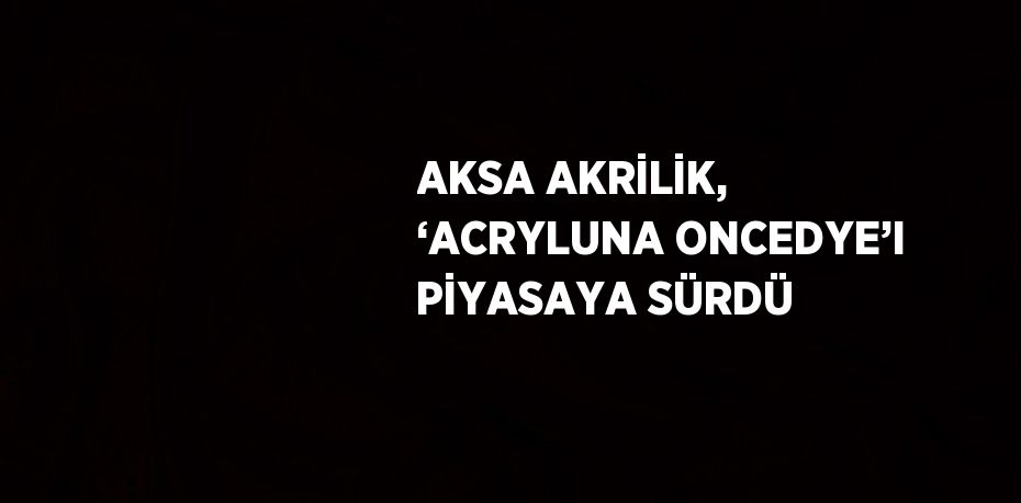 AKSA AKRİLİK, ‘ACRYLUNA ONCEDYE’I PİYASAYA SÜRDÜ