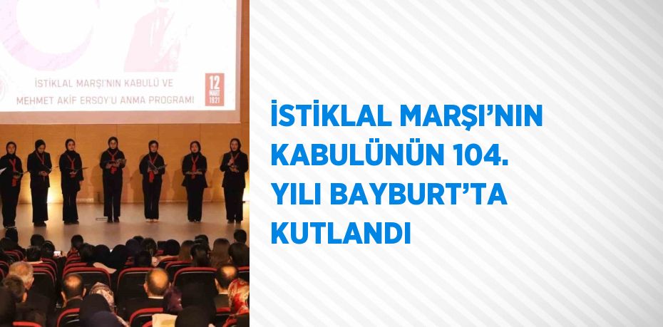 İSTİKLAL MARŞI’NIN KABULÜNÜN 104. YILI BAYBURT’TA KUTLANDI