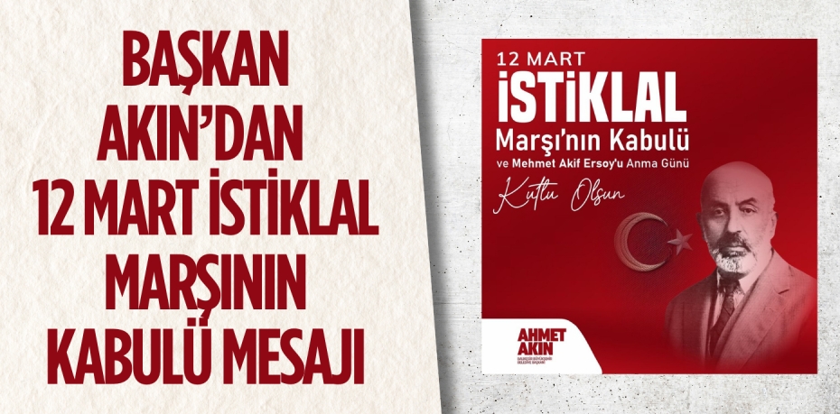 BAŞKAN AKIN’DAN 12 MART İSTİKLAL MARŞININ KABULÜ MESAJI