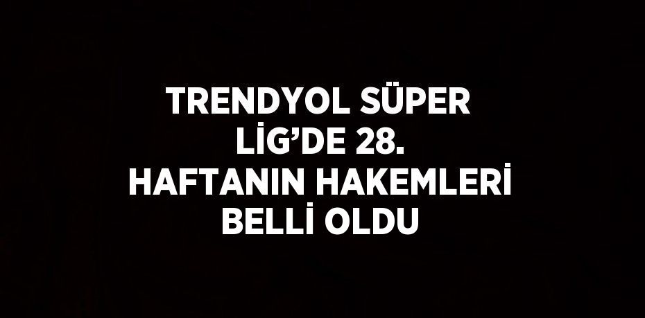 TRENDYOL SÜPER LİG’DE 28. HAFTANIN HAKEMLERİ BELLİ OLDU