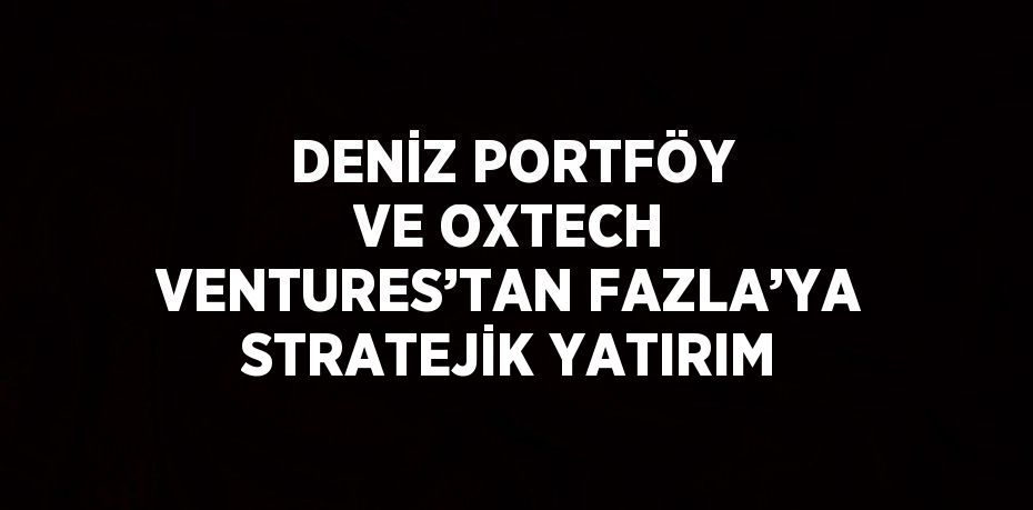 DENİZ PORTFÖY VE OXTECH VENTURES’TAN FAZLA’YA STRATEJİK YATIRIM