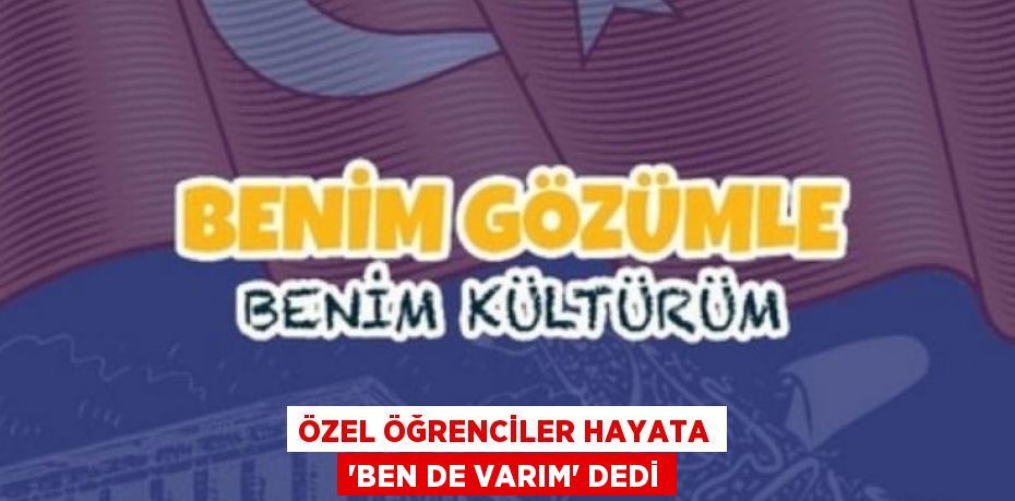 ÖZEL ÖĞRENCİLER HAYATA ‘BEN DE VARIM’ DEDİ