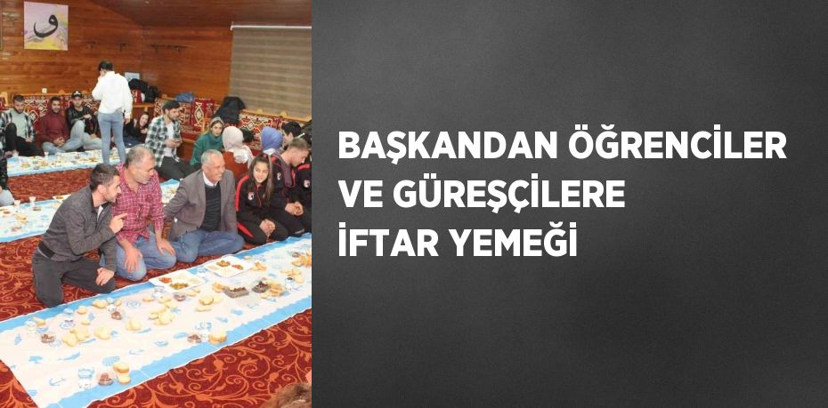 BAŞKANDAN ÖĞRENCİLER VE GÜREŞÇİLERE İFTAR YEMEĞİ