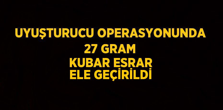 UYUŞTURUCU OPERASYONUNDA 27 GRAM KUBAR ESRAR ELE GEÇİRİLDİ