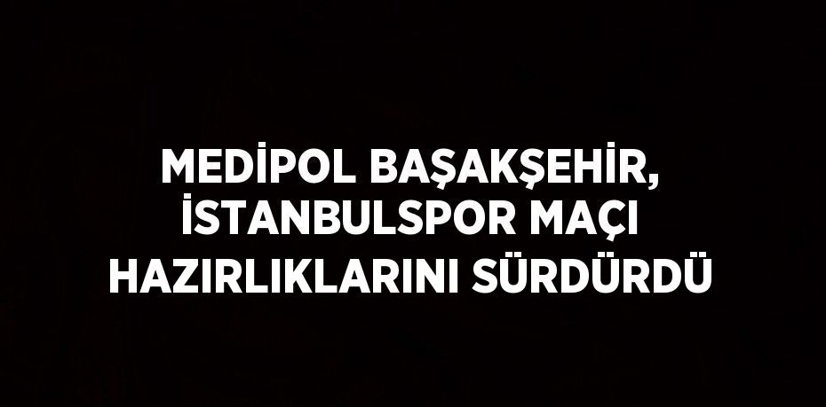 MEDİPOL BAŞAKŞEHİR, İSTANBULSPOR MAÇI HAZIRLIKLARINI SÜRDÜRDÜ