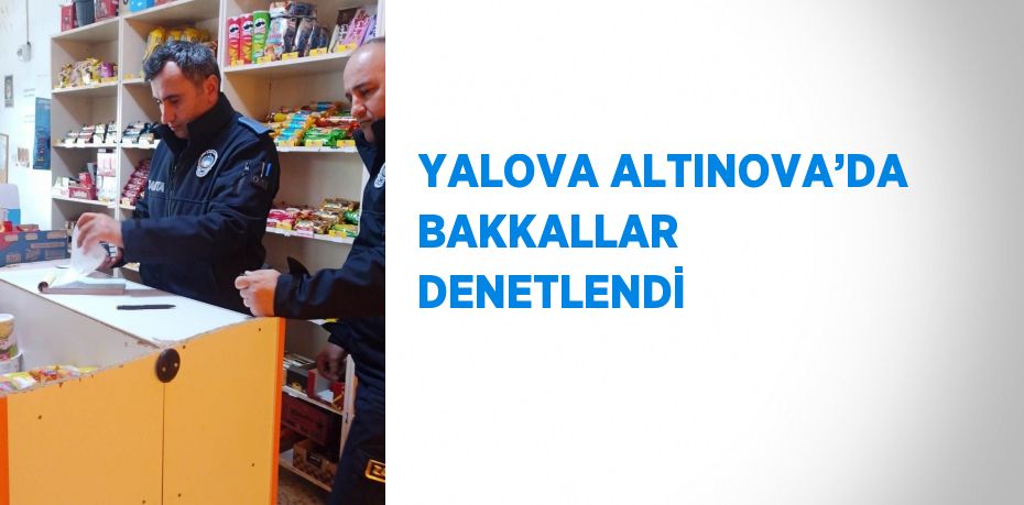 YALOVA ALTINOVA’DA BAKKALLAR DENETLENDİ