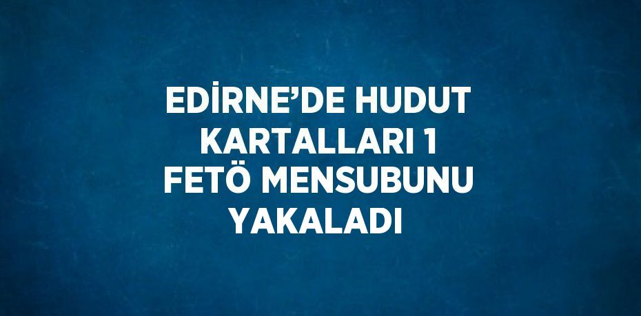 EDİRNE’DE HUDUT KARTALLARI 1 FETÖ MENSUBUNU YAKALADI