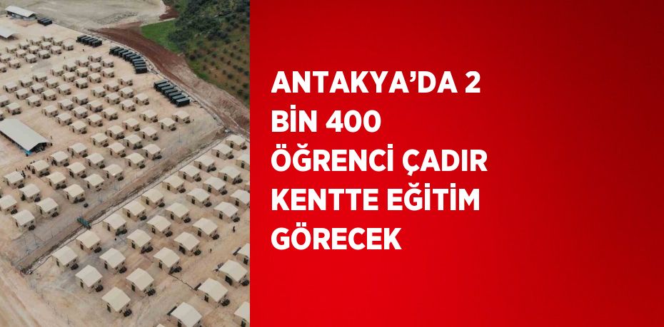 ANTAKYA’DA 2 BİN 400 ÖĞRENCİ ÇADIR KENTTE EĞİTİM GÖRECEK