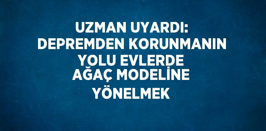 UZMAN UYARDI: DEPREMDEN KORUNMANIN YOLU EVLERDE AĞAÇ MODELİNE YÖNELMEK