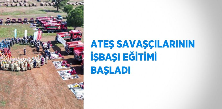 ATEŞ SAVAŞÇILARININ İŞBAŞI EĞİTİMİ BAŞLADI