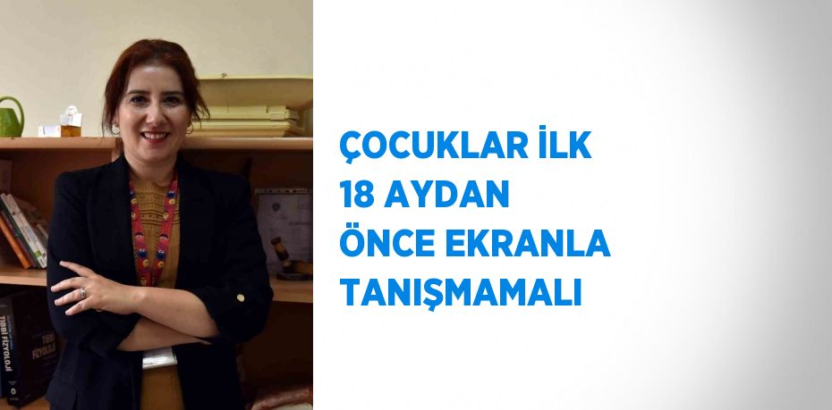 ÇOCUKLAR İLK 18 AYDAN ÖNCE EKRANLA TANIŞMAMALI