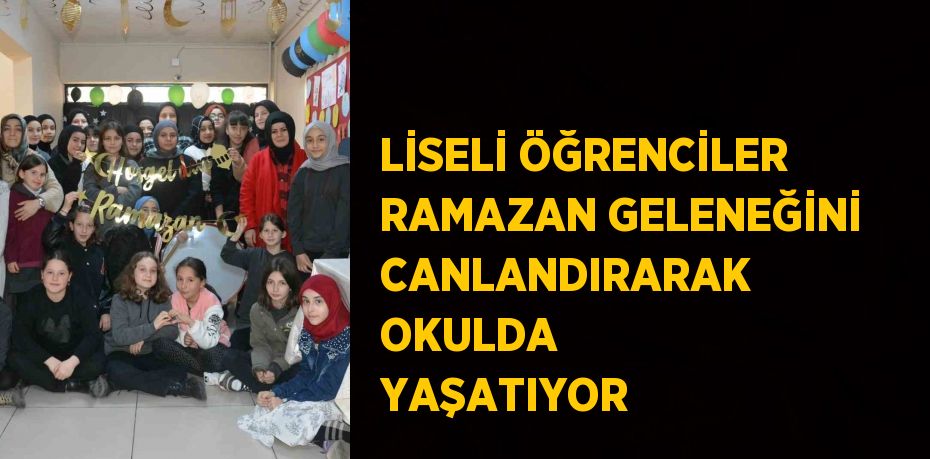 LİSELİ ÖĞRENCİLER RAMAZAN GELENEĞİNİ CANLANDIRARAK OKULDA YAŞATIYOR