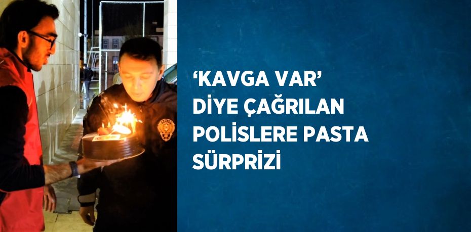 ‘KAVGA VAR’ DİYE ÇAĞRILAN POLİSLERE PASTA SÜRPRİZİ