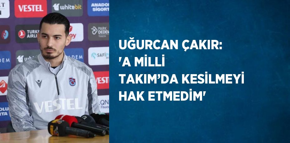 UĞURCAN ÇAKIR: 'A MİLLİ TAKIM’DA KESİLMEYİ HAK ETMEDİM'