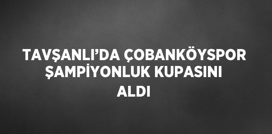 TAVŞANLI’DA ÇOBANKÖYSPOR ŞAMPİYONLUK KUPASINI ALDI