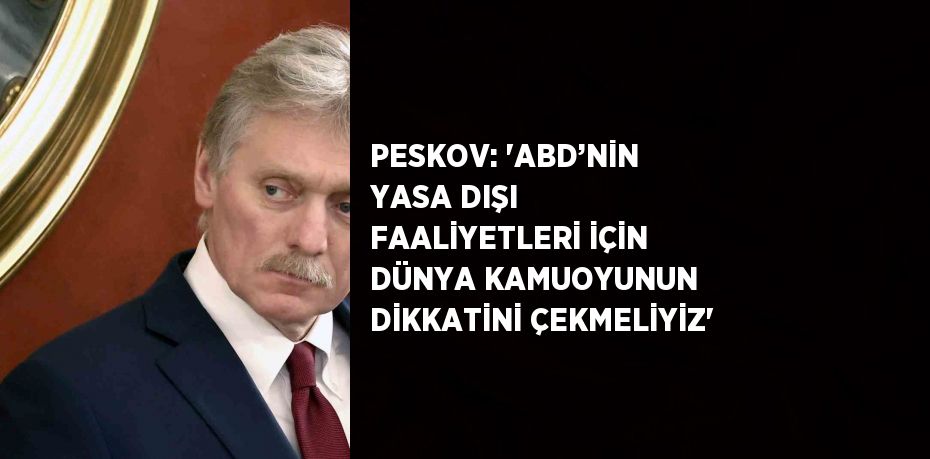PESKOV: 'ABD’NİN YASA DIŞI FAALİYETLERİ İÇİN DÜNYA KAMUOYUNUN DİKKATİNİ ÇEKMELİYİZ'