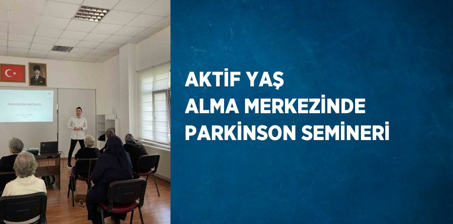 AKTİF YAŞ ALMA MERKEZİNDE PARKİNSON SEMİNERİ