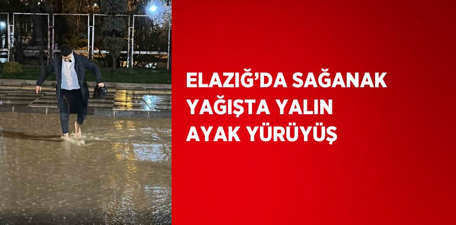 ELAZIĞ’DA SAĞANAK YAĞIŞTA YALIN AYAK YÜRÜYÜŞ