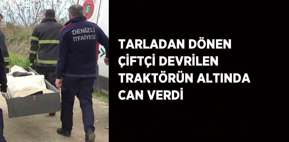 TARLADAN DÖNEN ÇİFTÇİ DEVRİLEN TRAKTÖRÜN ALTINDA CAN VERDİ