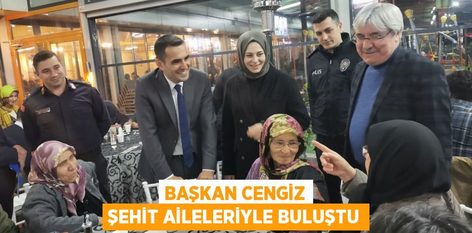 BAŞKAN CENGİZ ŞEHİT AİLELERİYLE BULUŞTU