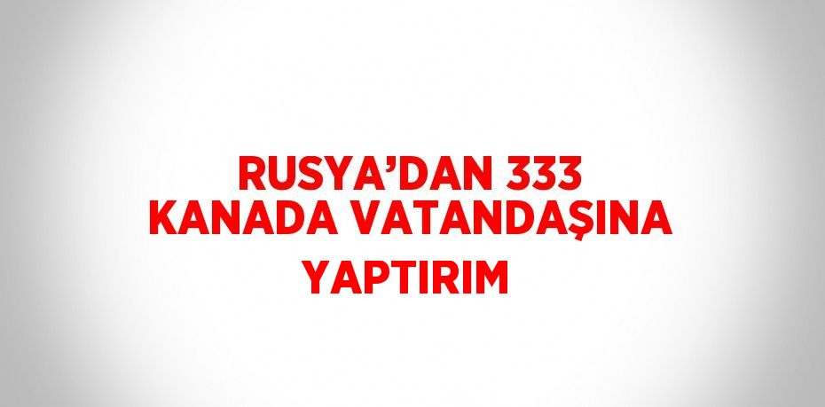 RUSYA’DAN 333 KANADA VATANDAŞINA YAPTIRIM