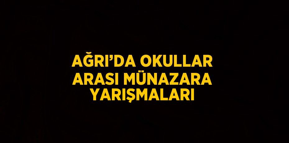 AĞRI’DA OKULLAR ARASI MÜNAZARA YARIŞMALARI