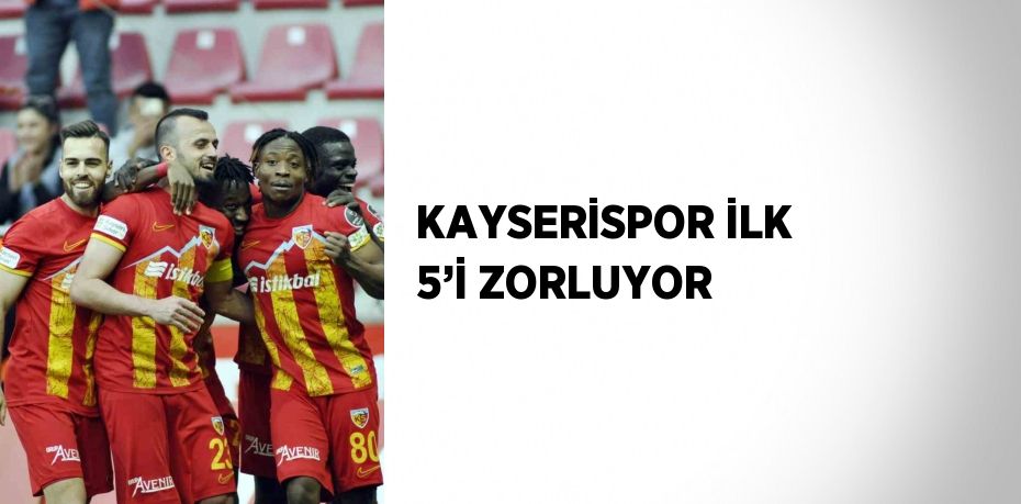 KAYSERİSPOR İLK 5’İ ZORLUYOR
