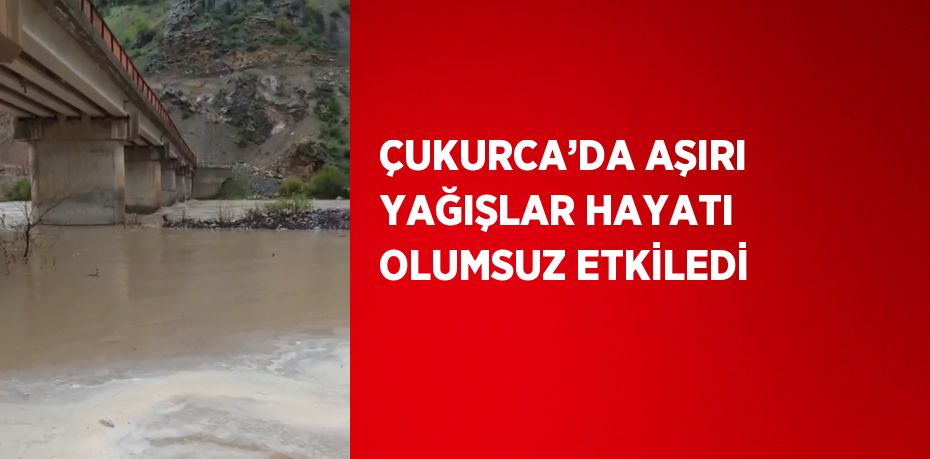 ÇUKURCA’DA AŞIRI YAĞIŞLAR HAYATI OLUMSUZ ETKİLEDİ