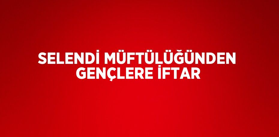 SELENDİ MÜFTÜLÜĞÜNDEN GENÇLERE İFTAR