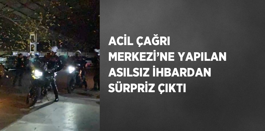 ACİL ÇAĞRI MERKEZİ’NE YAPILAN ASILSIZ İHBARDAN SÜRPRİZ ÇIKTI