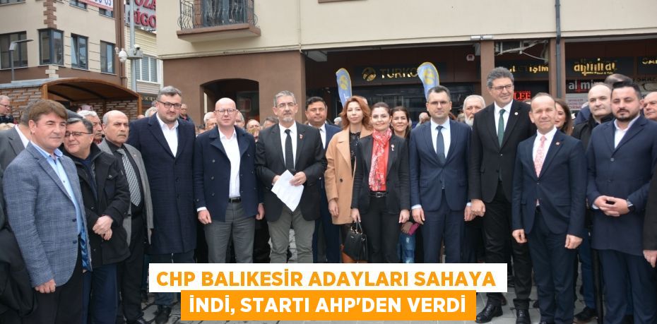 CHP BALIKESİR ADAYLARI SAHAYA İNDİ, STARTI AHP’DEN VERDİ