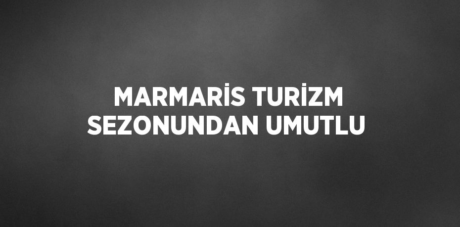 MARMARİS TURİZM SEZONUNDAN UMUTLU