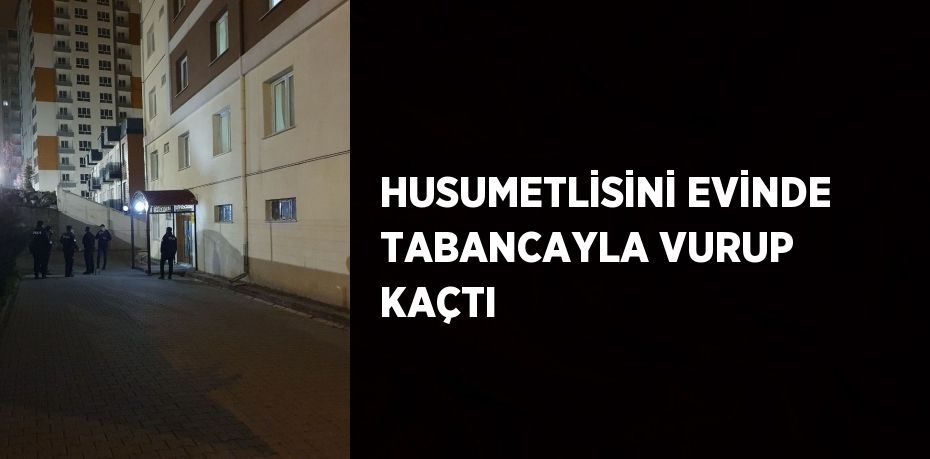 HUSUMETLİSİNİ EVİNDE TABANCAYLA VURUP KAÇTI