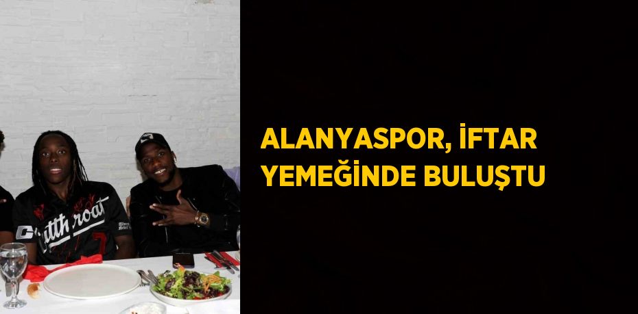 ALANYASPOR, İFTAR YEMEĞİNDE BULUŞTU