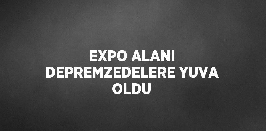 EXPO ALANI DEPREMZEDELERE YUVA OLDU