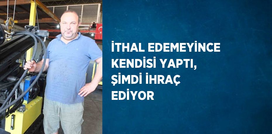 İTHAL EDEMEYİNCE KENDİSİ YAPTI, ŞİMDİ İHRAÇ EDİYOR