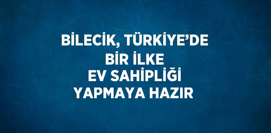 BİLECİK, TÜRKİYE’DE BİR İLKE EV SAHİPLİĞİ YAPMAYA HAZIR