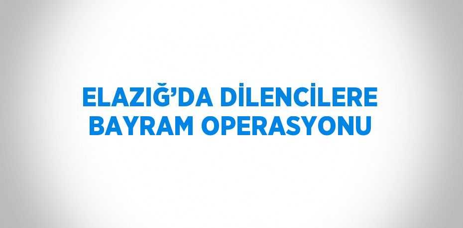 ELAZIĞ’DA DİLENCİLERE BAYRAM OPERASYONU