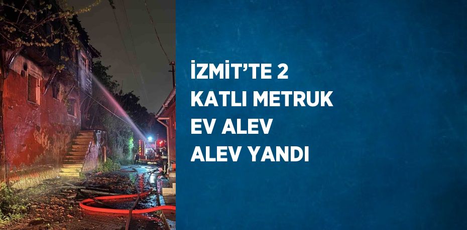 İZMİT’TE 2 KATLI METRUK EV ALEV ALEV YANDI