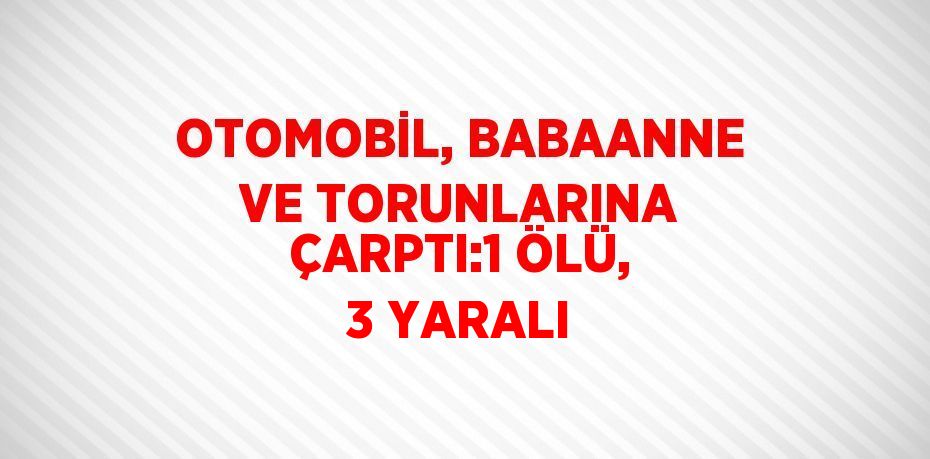 OTOMOBİL, BABAANNE VE TORUNLARINA ÇARPTI:1 ÖLÜ, 3 YARALI