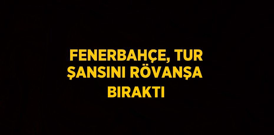 FENERBAHÇE, TUR ŞANSINI RÖVANŞA BIRAKTI