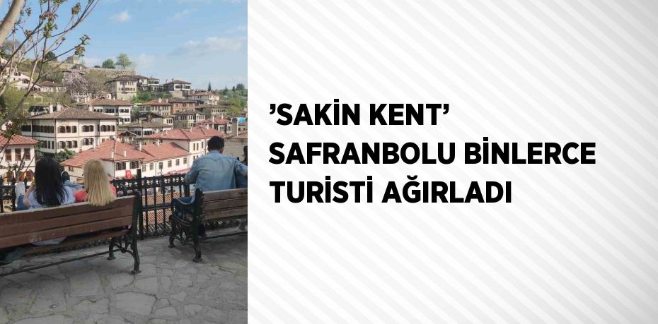 ’SAKİN KENT’ SAFRANBOLU BİNLERCE TURİSTİ AĞIRLADI