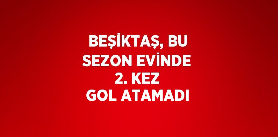 BEŞİKTAŞ, BU SEZON EVİNDE 2. KEZ GOL ATAMADI