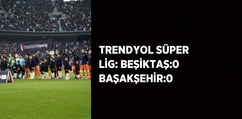 TRENDYOL SÜPER LİG: BEŞİKTAŞ:0 BAŞAKŞEHİR:0
