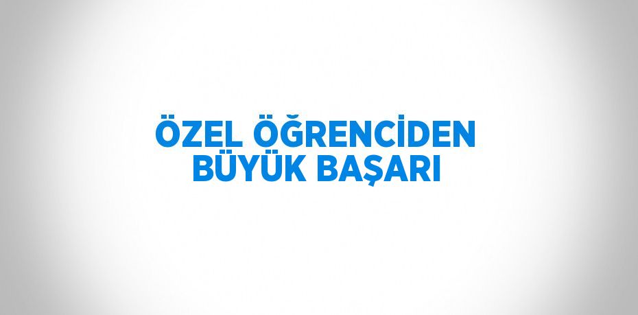 ÖZEL ÖĞRENCİDEN BÜYÜK BAŞARI